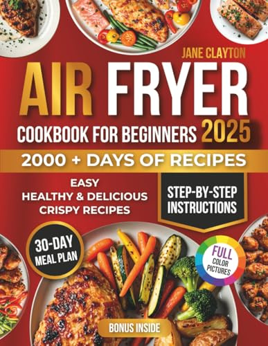 Air Fryer Cookbook for Beginners: Easy, Healthy & Delicious Crispy Recipes for Quick Meals with Step-by-Step Instructions and a 30-Day Meal Plan