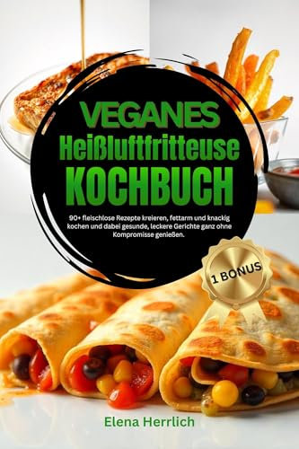 Veganes Heißluftfritteuse Kochbuch : 90+ fleischlose Rezepte kreieren, fettarm und knackig kochen und dabei gesunde, leckere Gerichte ganz ohne Kompromisse genießen.