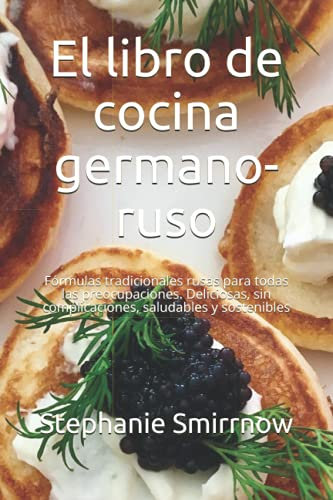 El libro de cocina germano-ruso: Fórmulas tradicionales rusas para todas las preocupaciones. Deliciosas, sin complicaciones, saludables y sostenibles