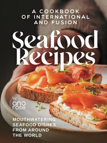 A Cookbook of International and Fusion Seafood Recipes: Mouthwatering Seafood Dishes from Around the World