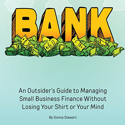 Bank: An Outsider's Guide to Managing Small Business Finance Without Losing Your Shirt or Your Mind
