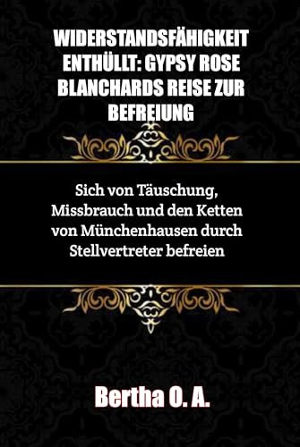 WIDERSTANDSFÄHIGKEIT ENTHÜLLT: GYPSY ROSE BLANCHARDS REISE ZUR BEFREIUNG: Sich von Täuschung, Missbrauch und den Ketten von Münchenhausen durch Stellvertreter befreien (BIOGRAPHY)