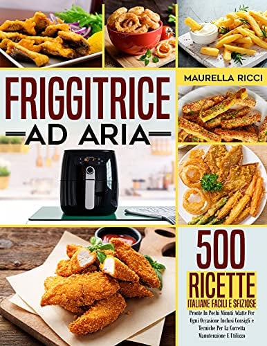 Friggitrice ad aria: 500 Ricette Italiane Facili e Sfiziose Pronte In Pochi Minuti Adatte Per Ogni Occasione Inclusi Consigli e Tecniche Per La Corretta Manutenzione E Utilizzo