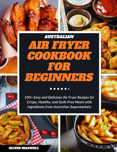 Australian Air Fryer Cookbook for Beginners: 100+ Easy and Delicious Air Fryer Recipes for Crispy, Healthy, and Guilt-Free Meals with Ingredients from Australian Supermarkets