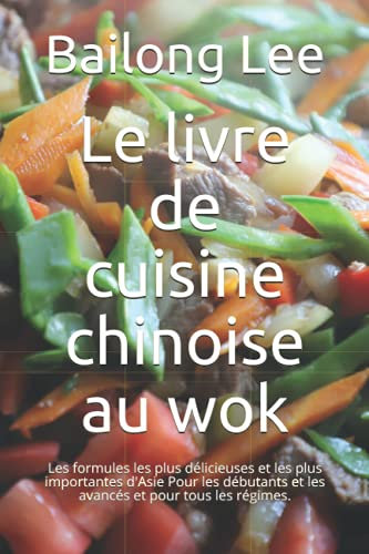 Le livre de cuisine chinoise au wok: Les formules les plus délicieuses et les plus importantes d'Asie Pour les débutants et les avancés et pour tous les régimes.