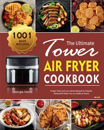 The Ultimate Tower Air Fryer Cookbook: 1001-Day Frugal, Tasty and Low-calorie Recipes for Popular Restaurant Meals You Can Make at Home