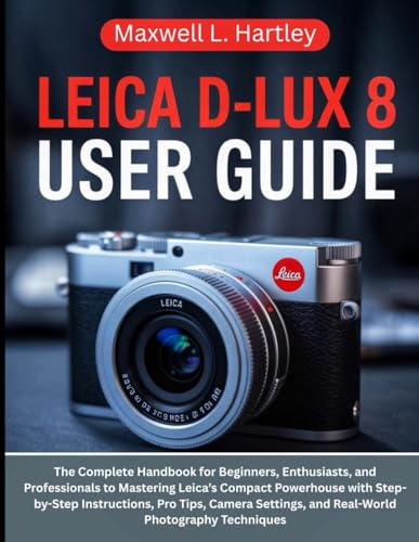 LEICA D-LUX 8 USER GUIDE: The Complete Handbook for Beginners, Enthusiasts, and Professionals to Mastering Leica’s Compact Powerhouse with ... and Real-World Photography Techniques