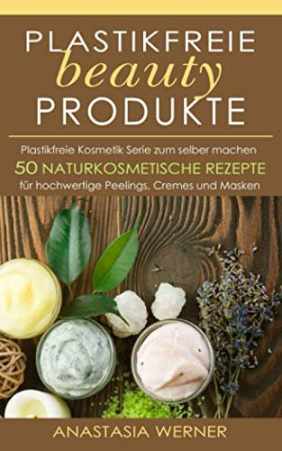 Plastikfreie beauty Produkte: Plastikfreie Kosmetik Serie zum selber machen. 50 hochwertige Peelings, Cremes und Masken