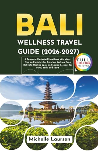 Bali Wellness Travel Guide 2026-2027: A Complete Illustrated Handbook with Maps, Tips, and Insights for Travelers Seeking Yoga Retreats. Healing Spas, and Sacred Escapes for Mind, Body and Spirit