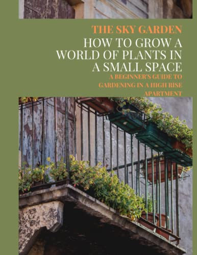 HOW TO GROW A WORLD OF PLANTS IN A SMALL SPACE: A BEGINNER'S GUIDE TO GARDENING IN A HIGH RISE APARTMENT