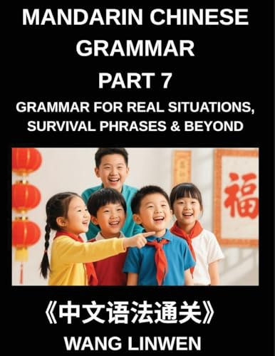 Mandarin Chinese Grammar (Part 7)- Chinese Grammar for Real Situations, Survival Phrases & Beyond, Patterns for Travel, Socializing, and Beyond, Build ... Particles, and Phrases for Instant Use