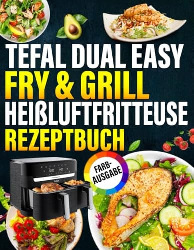 Tefal Dual Easy Fry & Grill Heißluftfritteuse Rezeptbuch: Zahlreiche leckere Rezepte für jeden Tag - Das Airfryer Kochbuch speziell für eure Tefal Heissluftfritteuse | Inkl. Tipps und Tricks