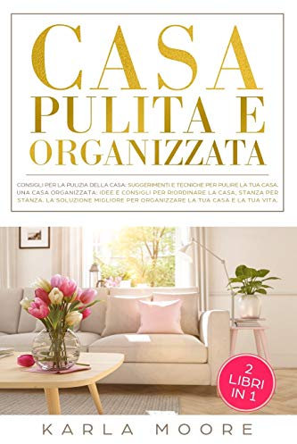 Casa Pulita e Organizzata: Una Casa Pulita: consigli e tecniche per pulire la tua casa, Una Casa Organizzata: Idee e consigli per riordinare la casa, ... per organizzare la tua casa e la tua vita.