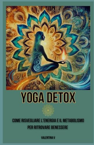 Yoga Detox: Come risvegliare l'energia e il metabolismo per ritrovare benessere