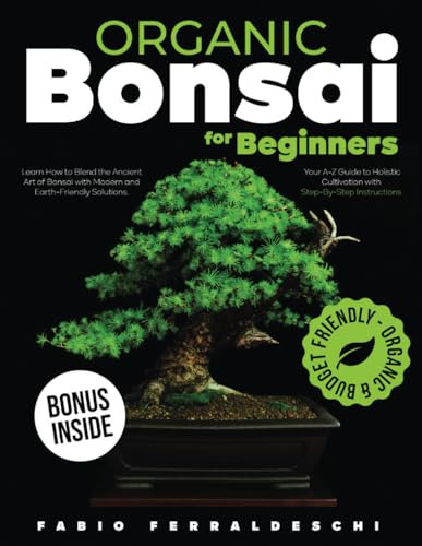 Organic Bonsai for Beginners: Learn How to Blend the Ancient Art of Bonsai with Modern and Earth-Friendly Solutions. Your A-Z Guide to Holistic Cultivation with Step-By-Step Instructions