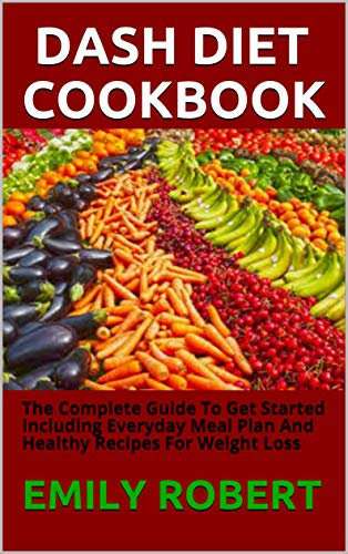 DASH DIET COOKBOOK: The Complete Guide To Get Started Including Everyday Meal Plan And Healthy Recipes For Weight Loss