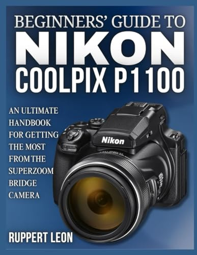 BEGINNERS’ GUIDE TO NIKON COOLPIX P1100: An Ultimate Handbook for Getting the Most from the Superzoom Bridge Camera