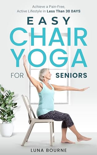 EASY CHAIR YOGA FOR SENIORS: ACHIEVE A PAIN-FREE, ACTIVE LIFESTYLE IN LESS THAN 30 DAYS (English Edition)