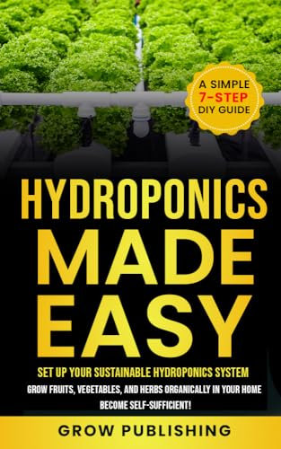 Hydroponics Made Easy: A Simple 7-Step DIY Guide to Set Up Your Sustainable Hydroponics System. Grow Fruits, Vegetables, and Herbs Organically in Your Home. Become self-Sufficient!