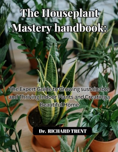 THE HOUSEPLANT MASTERY HANDBOOK: THE EXPERT GUIDE TO GROWING SUSTAINABLE AND THRIVING INDOOR PLANTS AND CREATING A BEAUTIFUL HOME