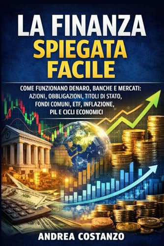 La Finanza Spiegata Facile: Come funzionano denaro, banche e mercati: azioni, obbligazioni, titoli di Stato, fondi comuni, ETF, inflazione, PIL e cicli economici
