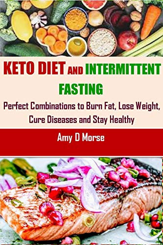 Keto Diet and Intermittent Fasting: Perfect Combination to Burn Fat, Lose Weight, Cure Diseases and Stay Healthy