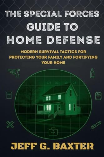 The Special Forces Guide To Home Defense: Modern Survival Tactics for Protecting Your Family and Fortifying Your Home