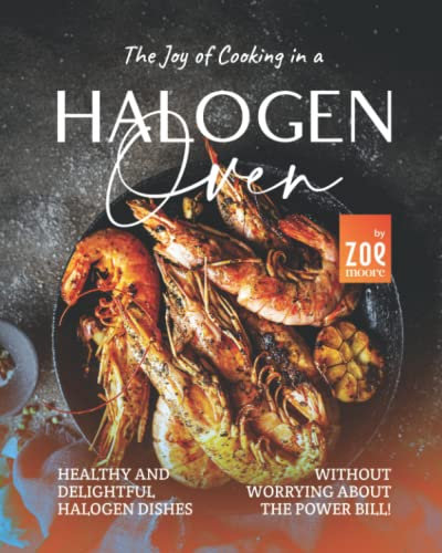 The Joy of Cooking in a Halogen Oven: Healthy and Delightful Halogen Dishes without Worrying about the Power Bill!