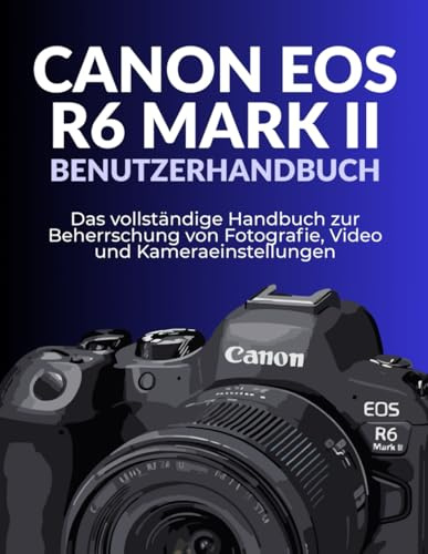 CANON EOS R6 MARK II BENUTZERHANDBUCH: Das vollständige Handbuch zur Beherrschung von Fotografie, Video und Kameraeinstellungen