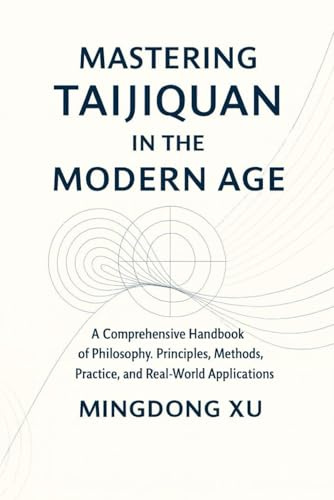 Mastering Taijiquan in the Modern Age: A Comprehensive Handbook of Philosophy, Principles, Methods, Practice, and Real-World Applications
