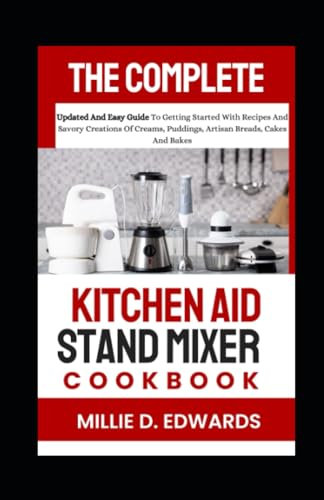 The Complete Kitchen Aid Stand Mixer Cookbook: Updated And Easy Guide To Getting Started With Recipes And Savory Creations Of Creams, Puddings, Artisan Breads, Cakes And Bakes