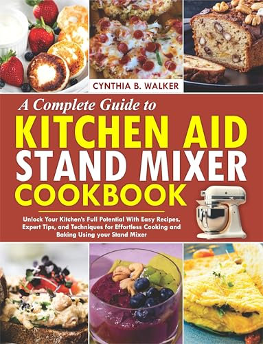 A Complete Guide to KITCHEN AID STAND MIXER Cookbook : Unlock your Kitchen’s Full Potential with Easy Recipes, Expert Tips, and Techniques for Effortless Cooking and Baking Using Your Stand Mixer