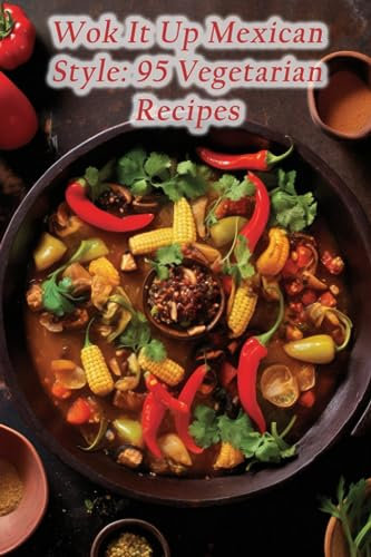 Wok It Up Mexican Style: 95 Vegetarian Recipes