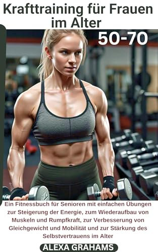 Krafttraining für Frauen im Alter 50-70: Ein Fitnessbuch für Senioren mit einfachen Übungen zur Steigerung der Energie, zum Wiederaufbau von Muskeln und Rumpfkraft