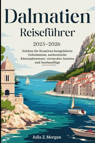 Dalmatien Reiseführer 2025-2026: Erleben Sie Kroatiens bestgehütete Geheimnisse, authentische Küstenabenteuer, versteckte Juwelen und Inselausflüge