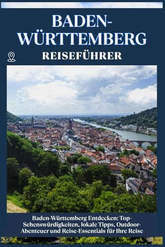 BADEN-WÜRTTEMBERG REISEFÜHRER: Top-Sehenswürdigkeiten, lokale Tipps, Outdoor-Abenteuer und Reise-Essentials für deine Reise