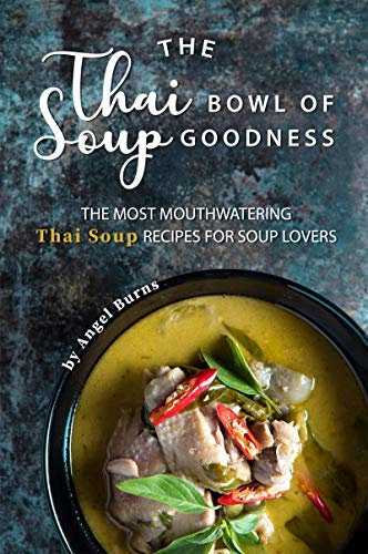 The Thai Bowl of Soup Goodness: The Most Mouthwatering Thai Soup Recipes for Soup Lovers