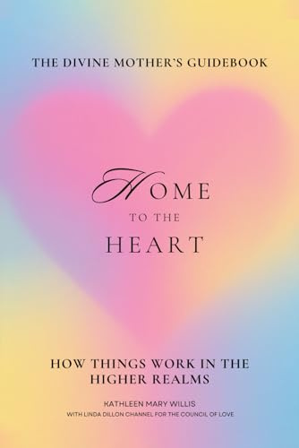Home To The Heart: The Divine Mother’s Guidebook: How Things Work In The Higher Realms