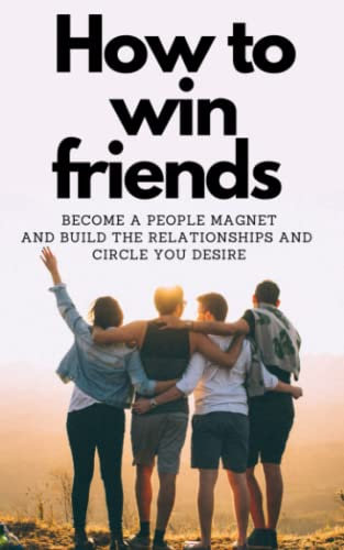 HOW TO WIN FRIENDS: Become a people magnet and build the relationships and circle you desire