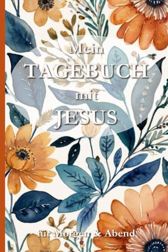 Mein Tagebuch mit Jesus – Für Morgen & Abend: Spirituelles Tagebuch für Dankbarkeit, Gebet, Achtsamkeit und tägliche Begegnungen mit Gott