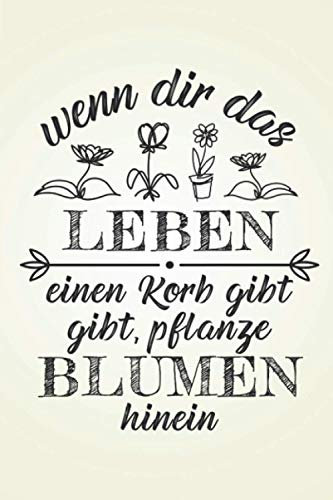 Wenn dir das Leben einen Korb gibt: Floristik GARTENPLANER | Format 6x9 (ca. DIN A5) | 120 Seiten Softcover | Gartenlogbuch, Pflanzkalender, ... für Hobbygärtnerin die gerne Beete anlegen