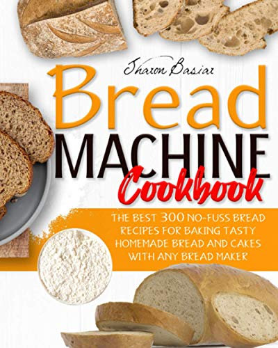 BREAD MACHINE COOKBOOK: The Best 300 No-Fuss Bread Recipes For Baking Tasty Homemade Bread And Cakes With Any Bread Maker: 1