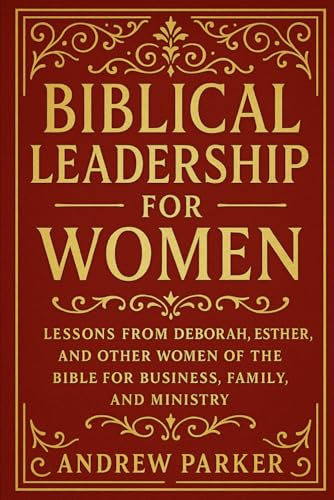Biblical Leadership for Women: Lessons from Deborah, Esther, and Other Women of the Bible for Business, Family, and Ministry