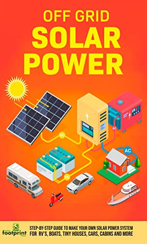 Off Grid Solar Power: Step-By-Step Guide to Make Your Own Solar Power System For RV's, Boats, Tiny Houses, Cars, Cabins and More in as Little as 30 Days