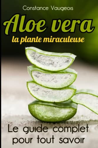 Aloe vera “la plante miraculeuse”: Découvrez les vertus extraordinaires de l'Aloe vera : le guide complet pour une santé naturelle - Culture, récolte, ... “maison” pour une vie saine et équilibrée.