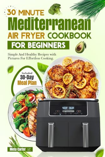 30 Minute Mediterranean Air Fryer Cookbook For Beginners: Simple And Healthy Recipes with Pictures For Effortless Cooking. Included 30-Day Meal Plan