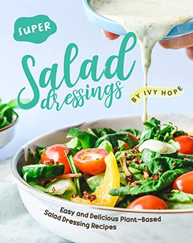 Super Salad Dressings: Easy and Delicious Plant-Based Salad Dressing Recipes
