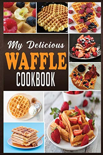 MY DELICIOUS WAFFLE COOKBOOK: WAFFLE RECIPE BOOK, WAFFLE MAKER RECIPE BOOK, WAFFLE MAKER COOKBOOK, WAFFLE COOKBOOK, WAFFLE COOKBOOK DASH,: 1