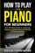 How to Play Piano for Beginners: A Comprehensive Guide to Learning, Playing, and Becoming Proficient at the Instrument
