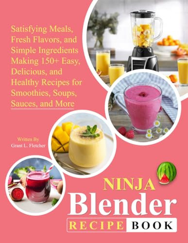 Ninja Blender Recipe Book: Satisfying Meals, Fresh Flavors, and Simple Ingredients Making 150+ Easy, Delicious, and Healthy Recipes for Smoothies, Soups, Sauces, and More